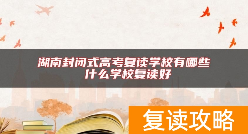 湖南封闭式高考复读学校有哪些 什么学校复读好