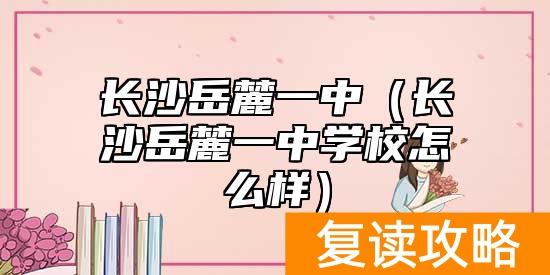 长沙岳麓一中（长沙岳麓一中学校怎么样）