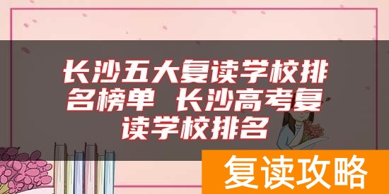 长沙五大复读学校排名榜单 长沙高考复读学校排名