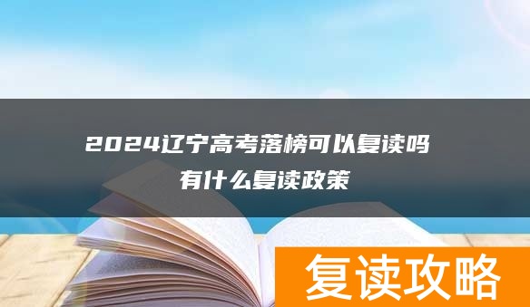 2024辽宁高考落榜可以复读吗 有什么复读政策