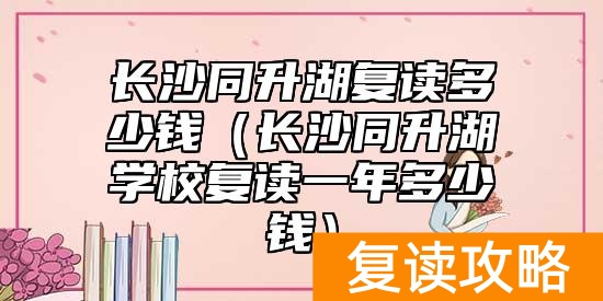 长沙同升湖复读多少钱(长沙同升湖学校复读一年多少钱)