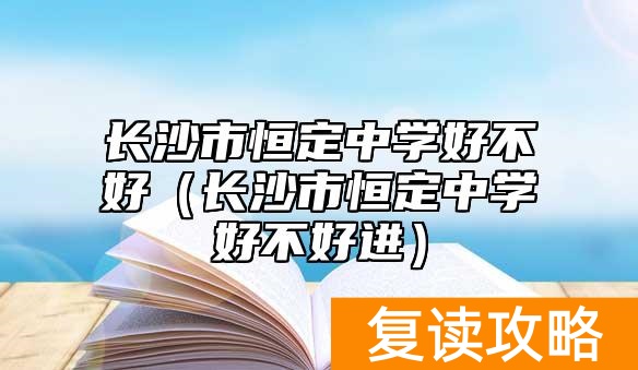 长沙市恒定中学好不好（长沙市恒定中学好不好进）
