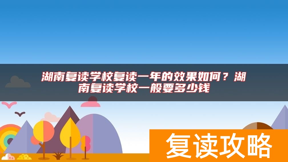 湖南复读学校复读一年的效果如何？湖南复读学校一般要多少钱