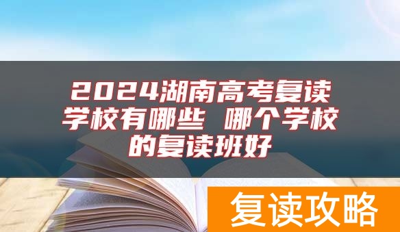 2024湖南高考复读学校有哪些 哪个学校的复读班好