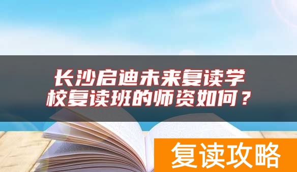 长沙启迪未来复读学校复读班的师资如何？