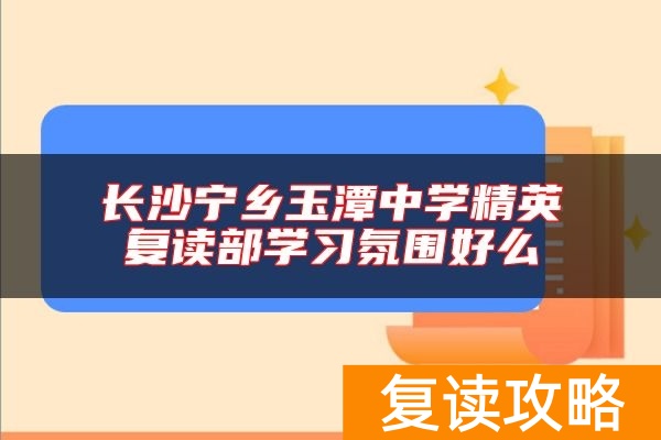 长沙宁乡玉潭中学精英复读部学习氛围好么
