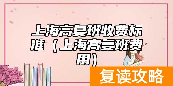 上海高复班收费标准（上海高复班费用）