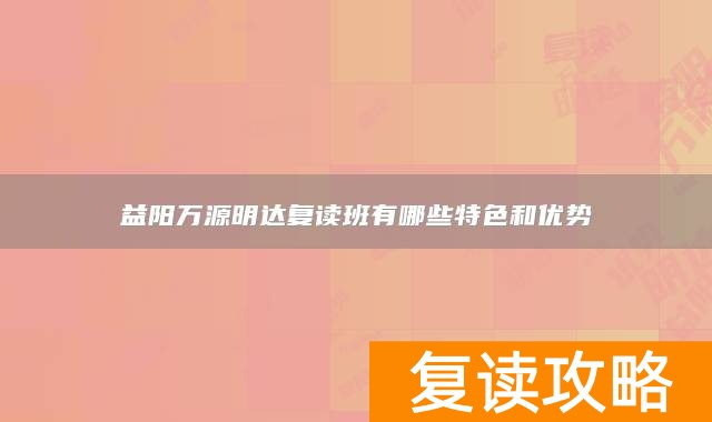 益阳万源明达复读班有哪些特色和优势