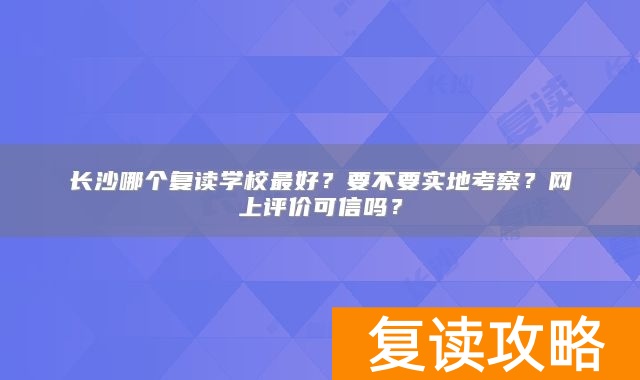 长沙哪个复读学校最好？要不要实地考察？网上评价可信吗？