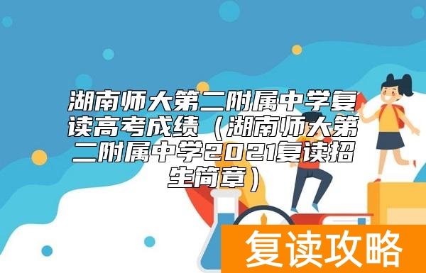 湖南师大第二附属中学复读高考成绩（湖南师大第二附属中学2021复读招生简章）