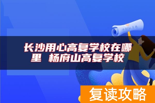 长沙用心高复学校在哪里 杨府山高复学校
