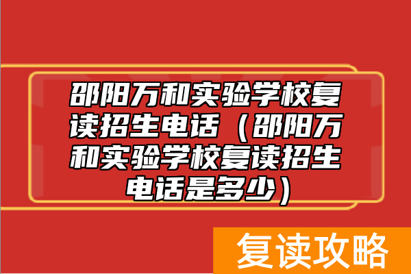 邵阳万和实验学校复读招生电话（邵阳万和实验学校复读招生电话是多少）