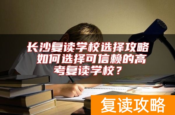 长沙复读学校选择攻略 如何选择可信赖的高考复读学校？