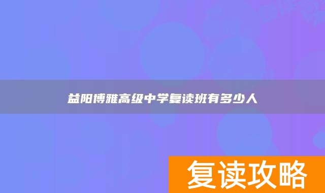 益阳博雅高级中学复读班有多少人