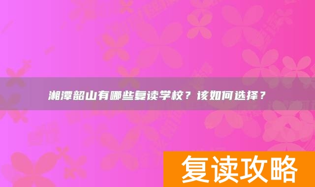 湘潭韶山有哪些复读学校？该如何选择？