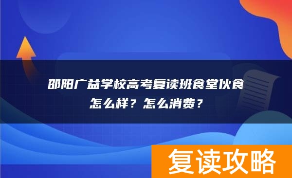 邵阳广益学校高考复读班食堂伙食怎么样？怎么消费？