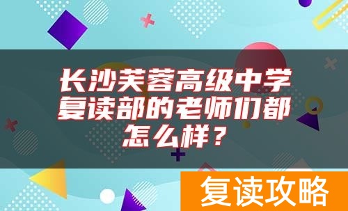 长沙芙蓉高级中学复读部的老师们都怎么样？