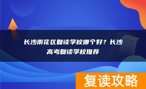 长沙雨花区复读学校哪个好?长沙高考复读学校推荐