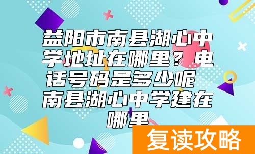 益阳市南县湖心中学地址在哪里？招生电话号码是多少呢