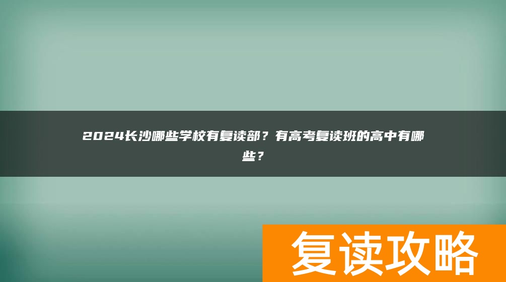 2024长沙哪些学校有复读部？有高考复读班的高中有哪些？