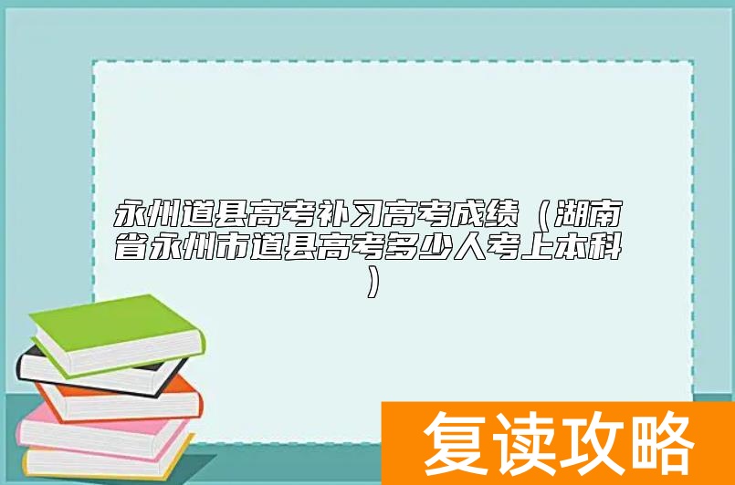 永州道县高考补习高考成绩（湖南省永州市道县高考多少人考上本科）