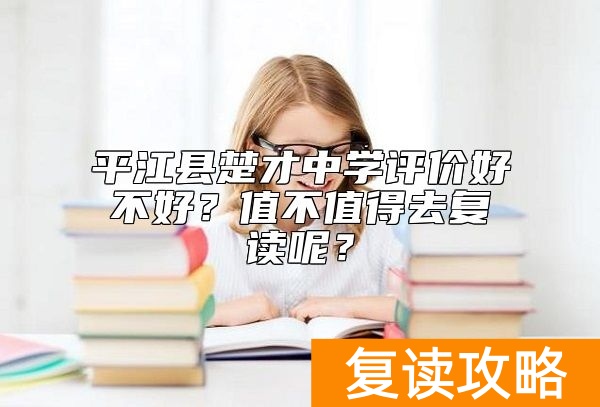 平江县楚才中学评价好不好？值不值得去复读呢？