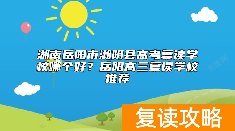 湖南岳阳市湘阴县高考复读学校哪个好？岳阳高三复读学校推荐