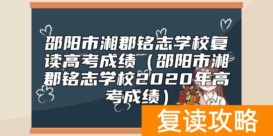 邵阳市湘郡铭志学校复读高考成绩（邵阳市湘郡铭志学校2020年高考成绩）