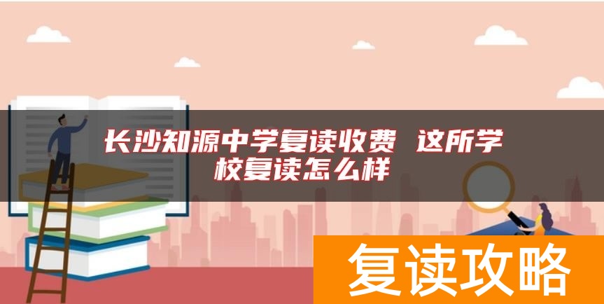 长沙知源中学复读收费 这所学校复读怎么样