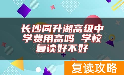 长沙同升湖高级中学费用高吗 学校复读好不好