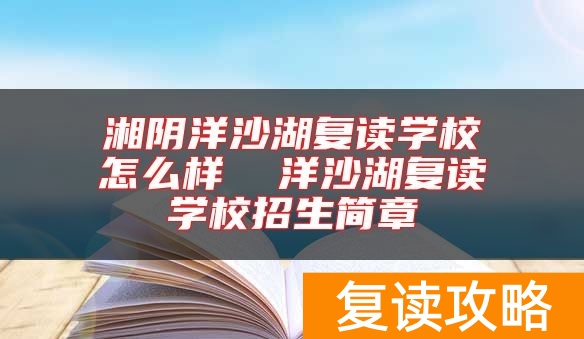 湘阴洋沙湖复读学校怎么样  洋沙湖复读学校招生简章