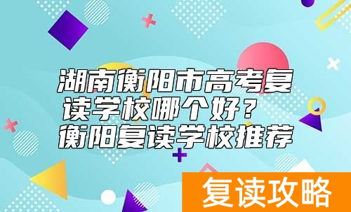 湖南衡阳市高考复读学校哪个好？ 衡阳复读学校推荐