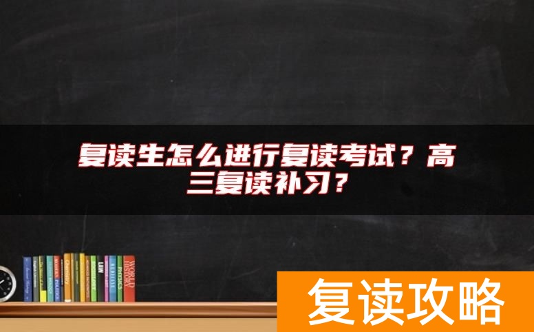复读生怎么进行复读考试？高三复读补习？