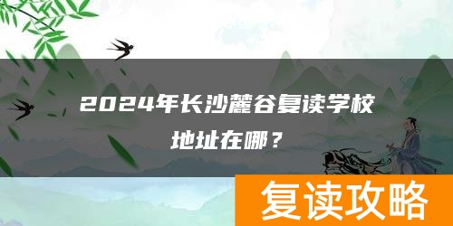 2024年长沙麓谷复读学校地址在哪？