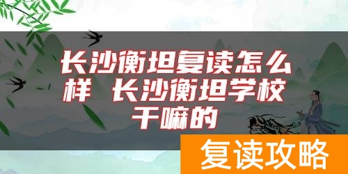 长沙衡坦复读怎么样 长沙衡坦学校干嘛的