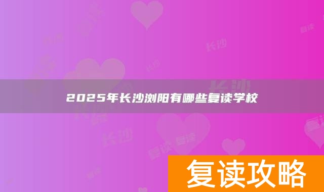 2025年长沙浏阳有哪些复读学校