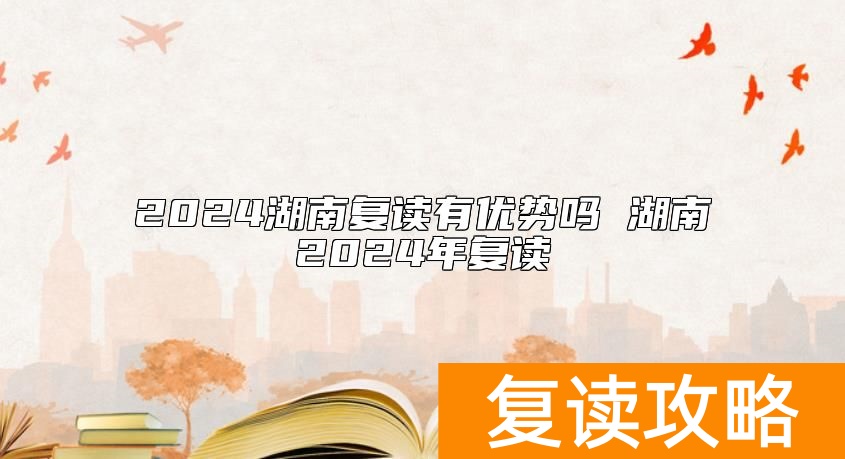2024湖南复读有优势吗 湖南2024年复读