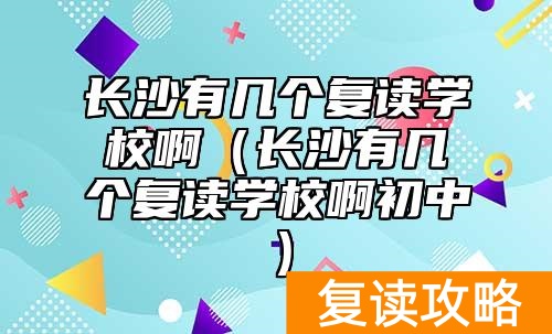 长沙有几个复读学校啊（长沙有几个复读学校啊初中）