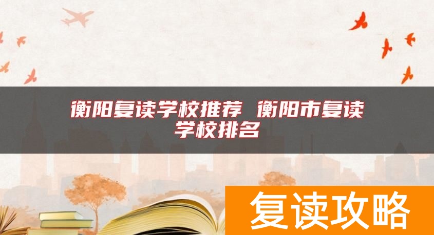 衡阳复读学校推荐 衡阳市复读学校排名