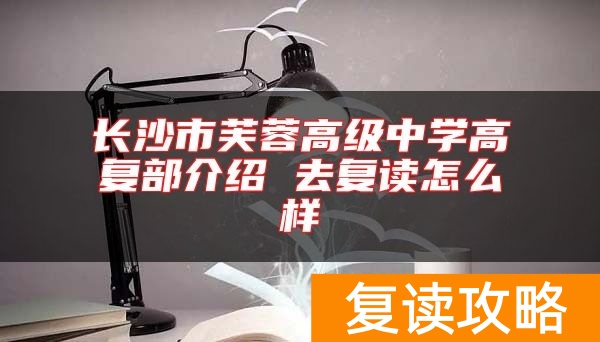 长沙市芙蓉高级中学高复部介绍 去复读怎么样