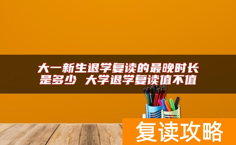 大一新生退学复读的最晚时长是多少 大学退学复读值不值