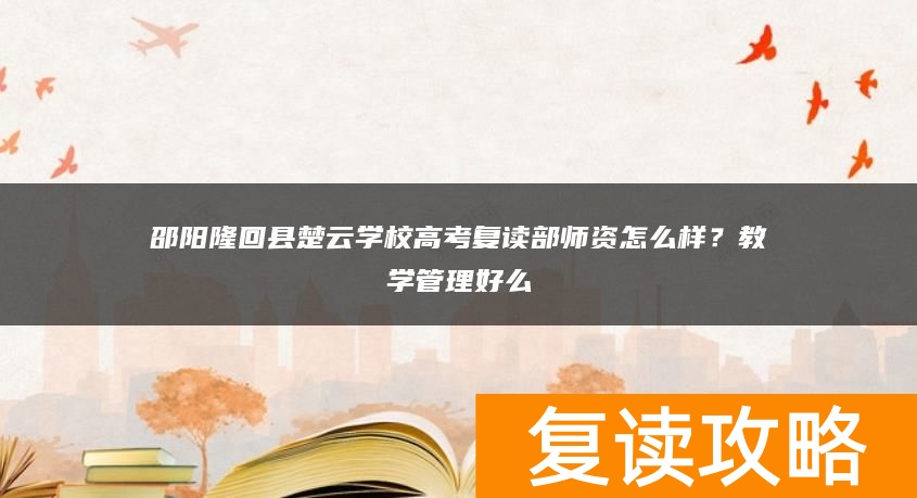 邵阳隆回县楚云学校高考复读部师资怎么样？教学管理好么