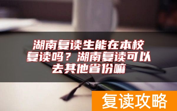 湖南复读生能在本校复读吗？湖南复读可以去其他省份嘛
