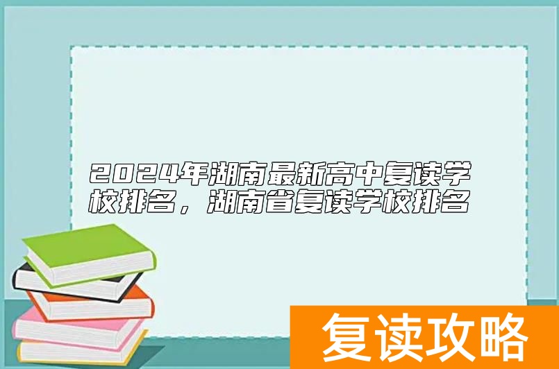 2024年湖南最新高中复读学校排名，湖南省复读学校排名