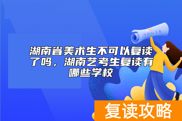 湖南省美术生不可以复读了吗，湖南艺考生复读有哪些学校