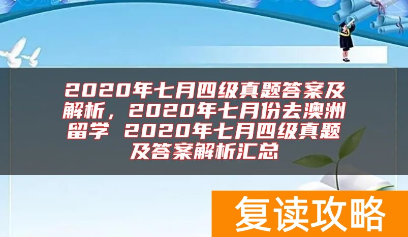 2020年七月四级真题答案及解析，2020年七月份去澳洲留学 2020年七月四级真题及答案解析汇总