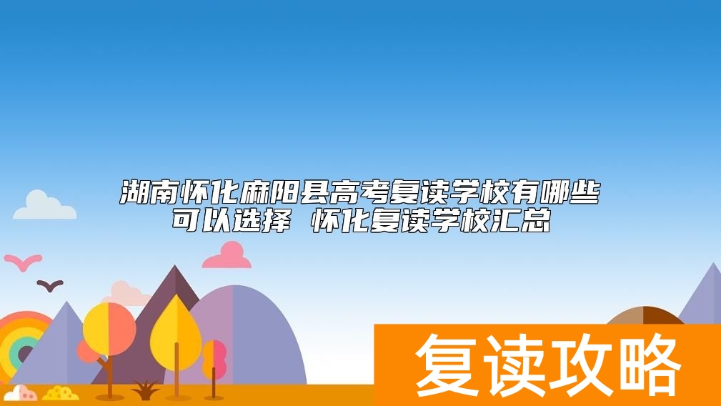 湖南怀化麻阳县高考复读学校有哪些可以选择 怀化复读学校汇总
