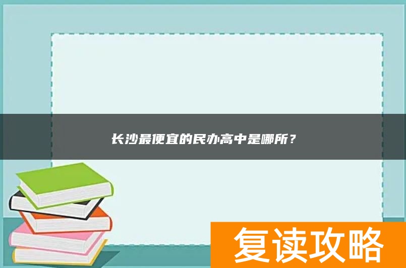 长沙最便宜的民办高中是哪所？