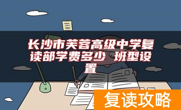 长沙市芙蓉高级中学复读部学费多少 班型设置