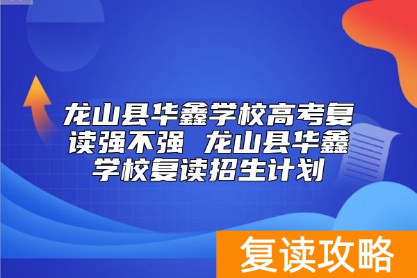 龙山县华鑫学校高考复读强不强 龙山县华鑫学校复读招生计划